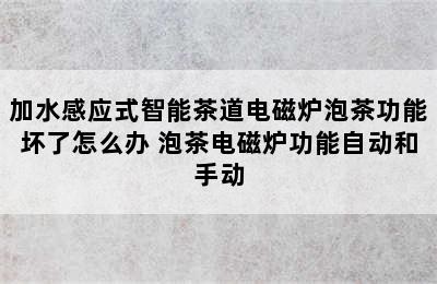 加水感应式智能茶道电磁炉泡茶功能坏了怎么办 泡茶电磁炉功能自动和手动